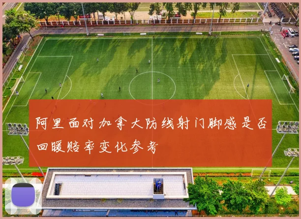 阿里面对加拿大防线射门脚感是否回暖赔率变化参考