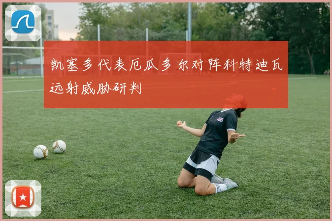 凯塞多代表厄瓜多尔对阵科特迪瓦远射威胁研判