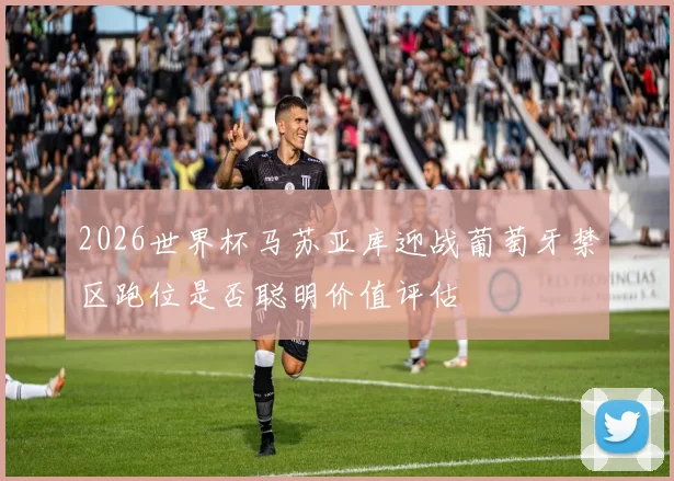 2026世界杯马苏亚库迎战葡萄牙禁区跑位是否聪明价值评估