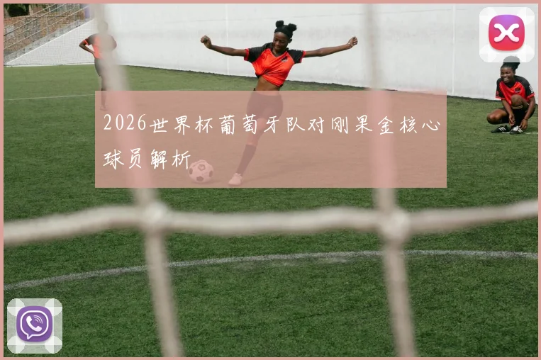 2026世界杯葡萄牙队对刚果金核心球员解析