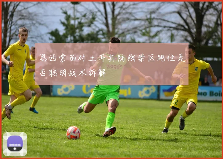 恩西索面对土耳其防线禁区跑位是否聪明战术拆解