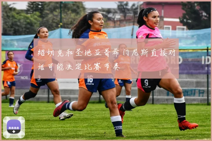 绍切克和圣地亚哥希门尼斯直接对话可能决定比赛节奏