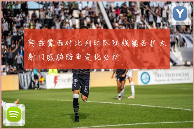 阿兹蒙面对比利时队防线能否扩大射门威胁赔率变化分析