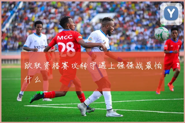 欧联资格赛攻转守遇上强强战最怕什么