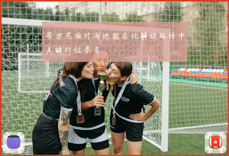 蒂尔尼面对海地能否化解边路传中关键对位参考