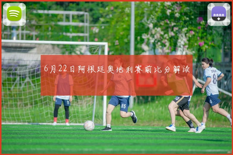 6月22日阿根廷奥地利赛前比分解读