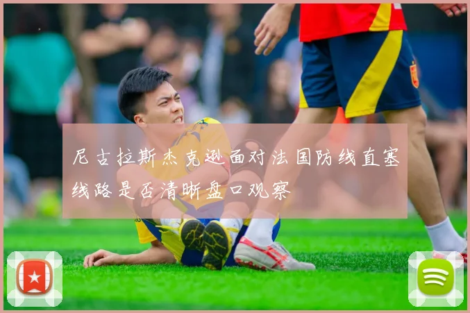 尼古拉斯杰克逊面对法国防线直塞线路是否清晰盘口观察