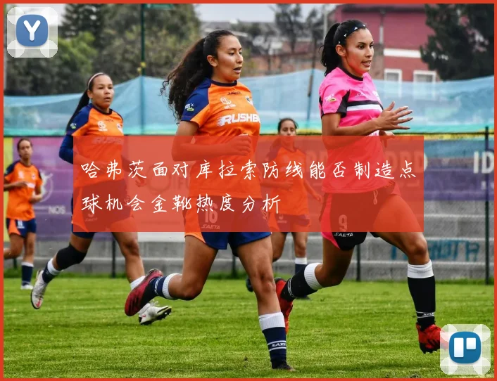 哈弗茨面对库拉索防线能否制造点球机会金靴热度分析