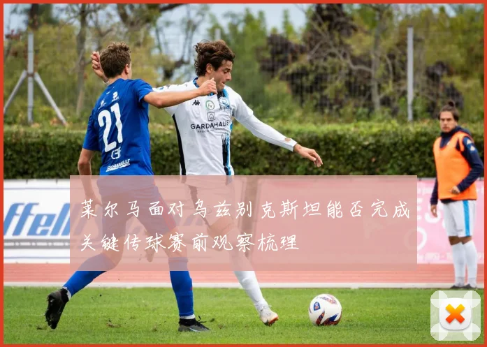 莱尔马面对乌兹别克斯坦能否完成关键传球赛前观察梳理