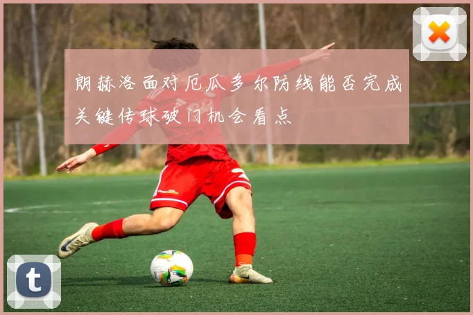 朗赫洛面对厄瓜多尔防线能否完成关键传球破门机会看点