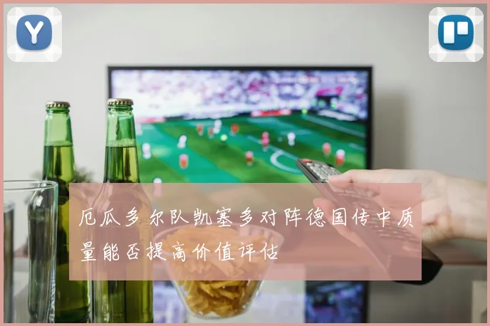 厄瓜多尔队凯塞多对阵德国传中质量能否提高价值评估