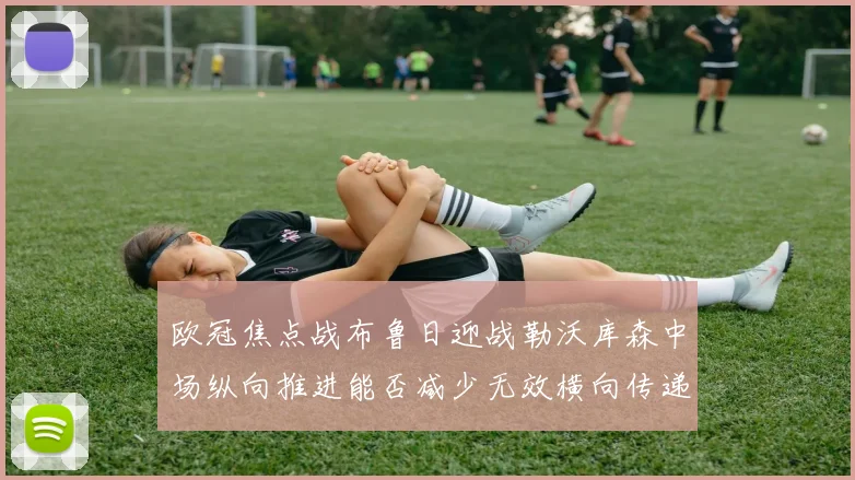 欧冠焦点战布鲁日迎战勒沃库森中场纵向推进能否减少无效横向传递