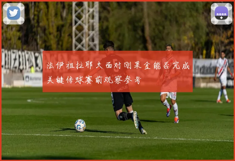 法伊祖拉耶夫面对刚果金能否完成关键传球赛前观察参考