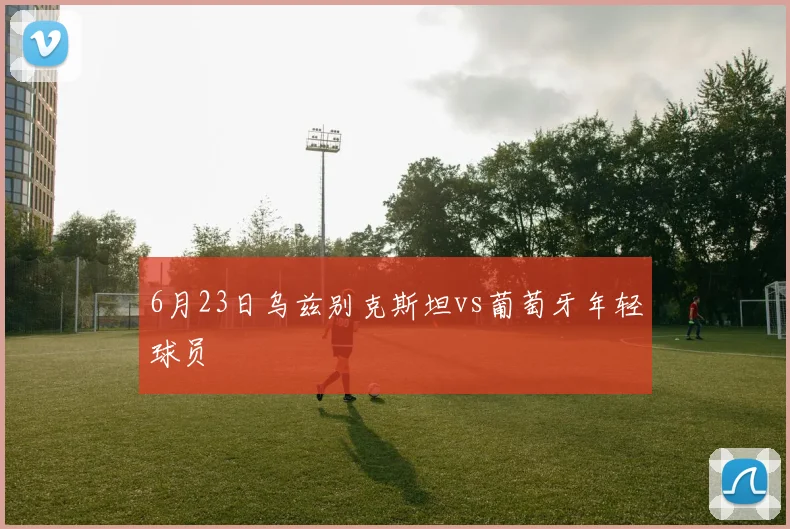 6月23日乌兹别克斯坦vs葡萄牙年轻球员