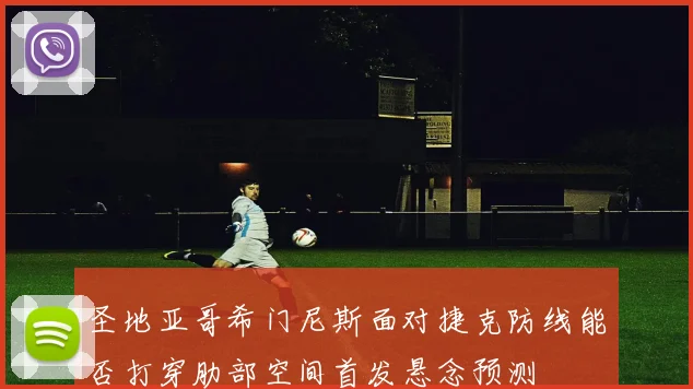 圣地亚哥希门尼斯面对捷克防线能否打穿肋部空间首发悬念预测