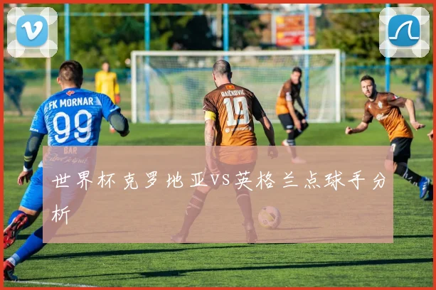 世界杯克罗地亚vs英格兰点球手分析