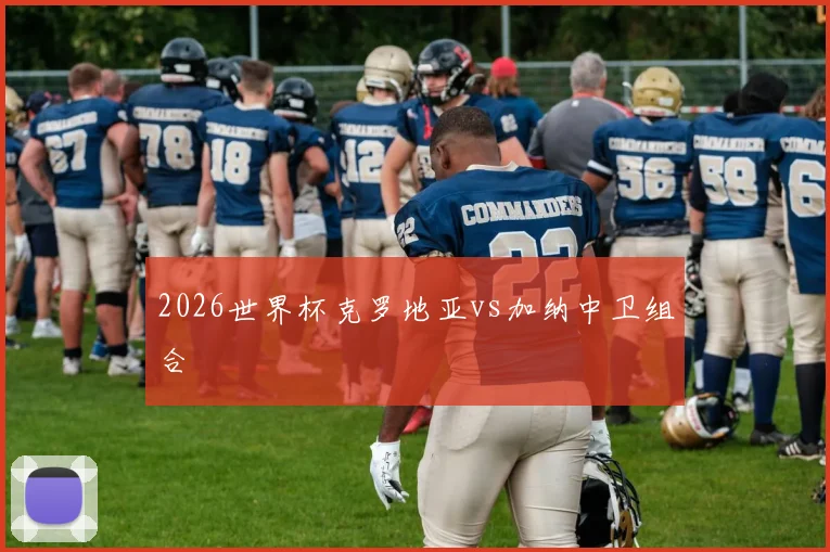 2026世界杯克罗地亚vs加纳中卫组合