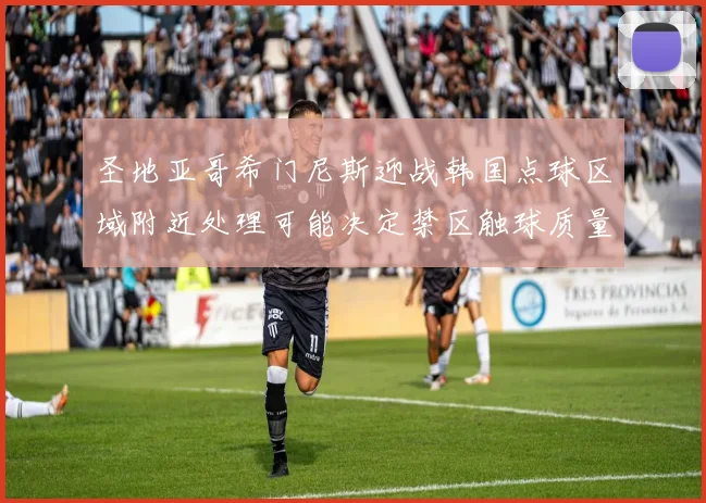 圣地亚哥希门尼斯迎战韩国点球区域附近处理可能决定禁区触球质量