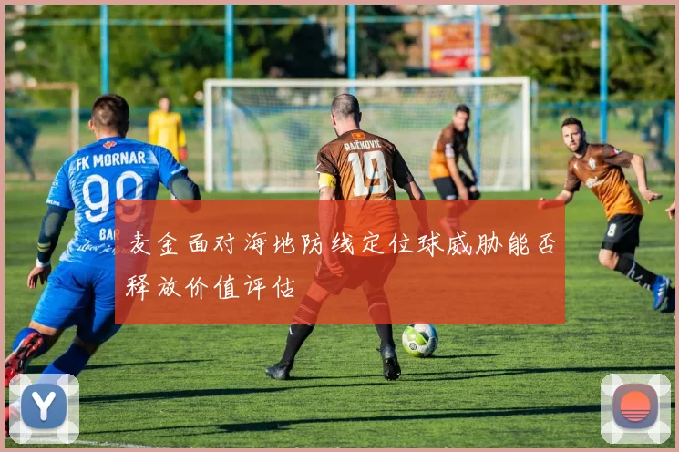 麦金面对海地防线定位球威胁能否释放价值评估