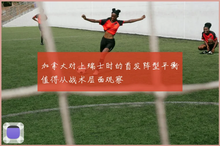 加拿大对上瑞士时的首发阵型平衡值得从战术层面观察