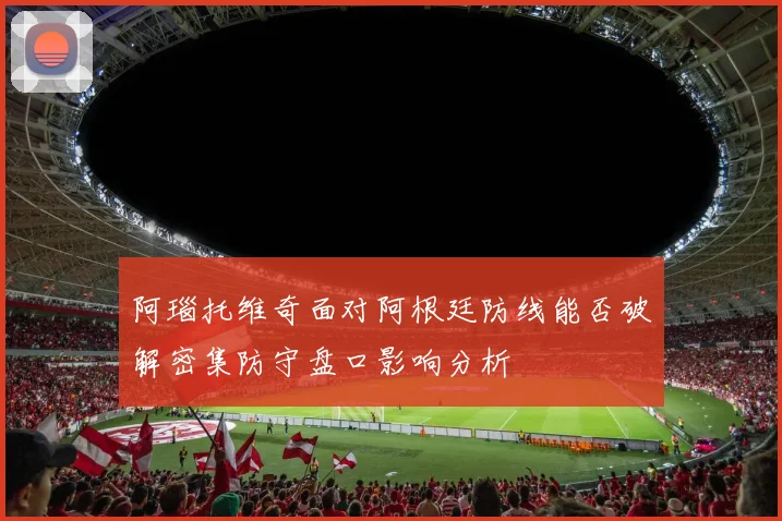 阿瑙托维奇面对阿根廷防线能否破解密集防守盘口影响分析
