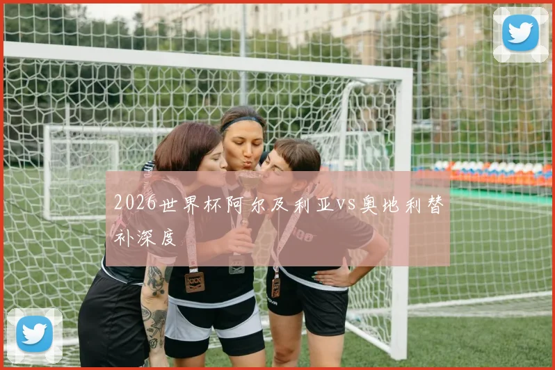 2026世界杯阿尔及利亚vs奥地利替补深度