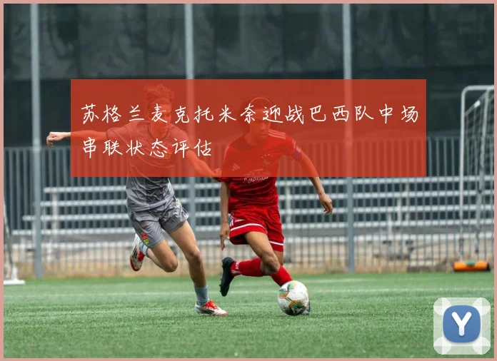 苏格兰麦克托米奈迎战巴西队中场串联状态评估