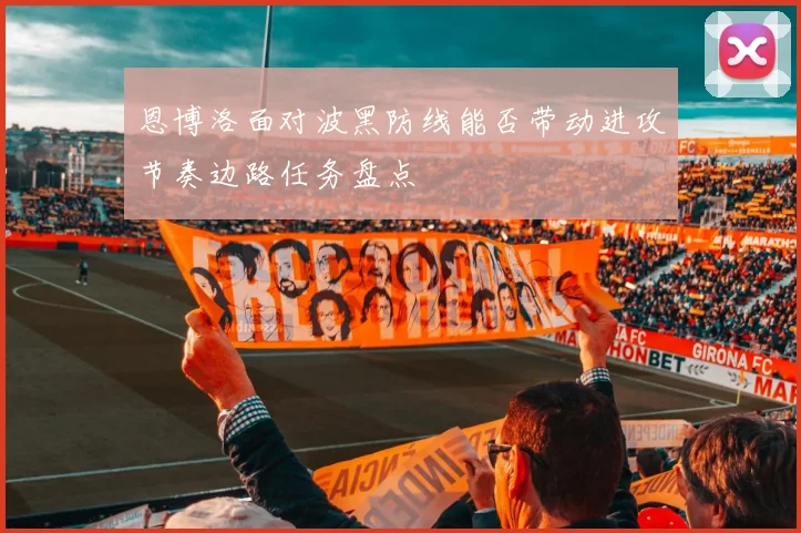 恩博洛面对波黑防线能否带动进攻节奏边路任务盘点