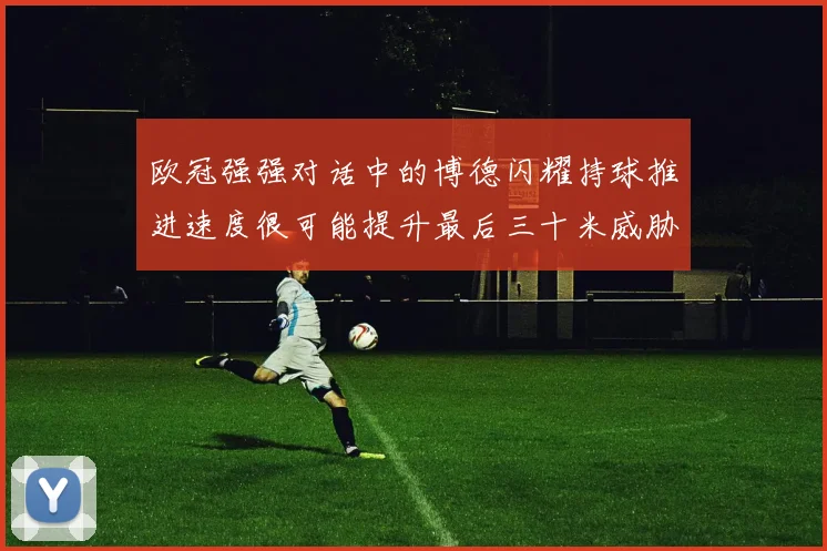 欧冠强强对话中的博德闪耀持球推进速度很可能提升最后三十米威胁