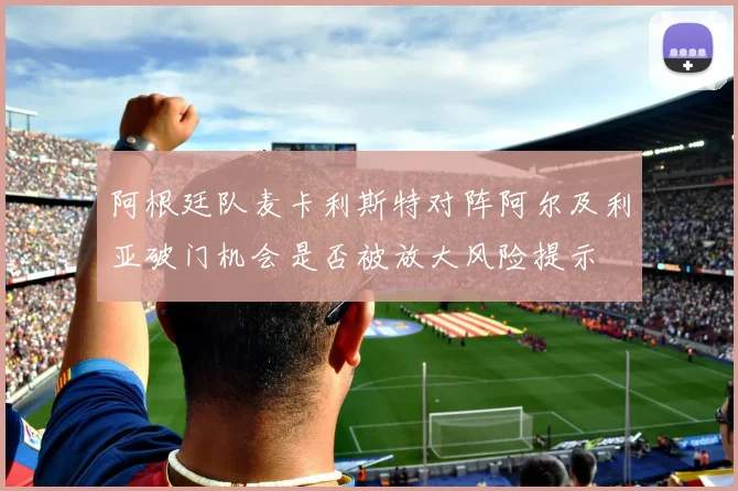 阿根廷队麦卡利斯特对阵阿尔及利亚破门机会是否被放大风险提示