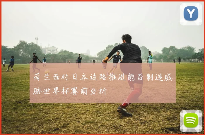 荷兰面对日本边路推进能否制造威胁世界杯赛前分析