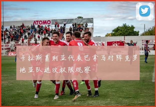 卡拉斯基利亚代表巴拿马对阵克罗地亚队进攻权限观察