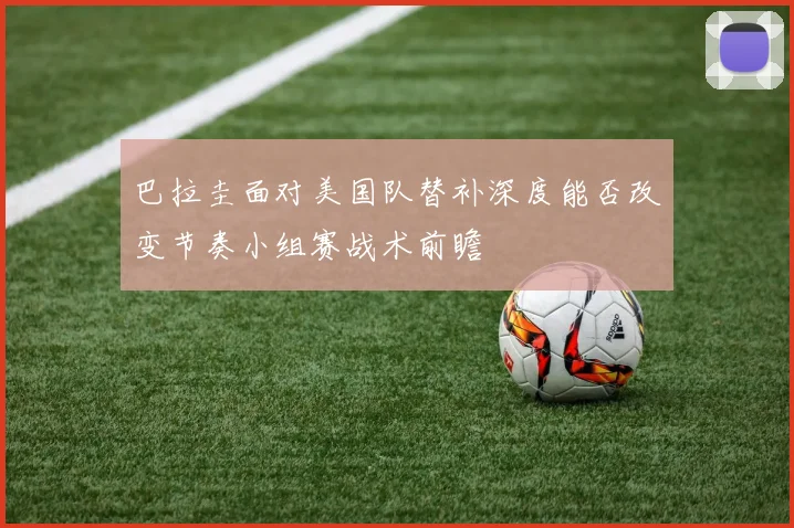 巴拉圭面对美国队替补深度能否改变节奏小组赛战术前瞻