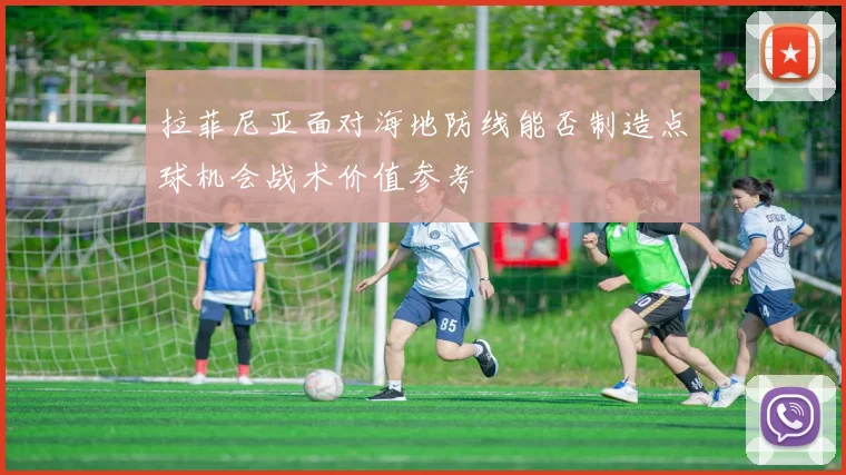 拉菲尼亚面对海地防线能否制造点球机会战术价值参考