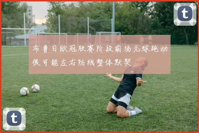 布鲁日欧冠联赛阶段前场无球跑动很可能左右防线整体默契