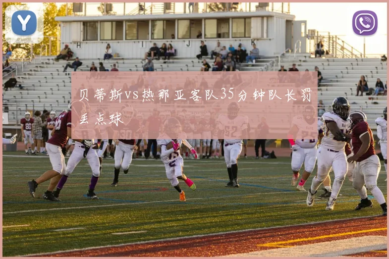 贝蒂斯vs热那亚客队35分钟队长罚丢点球