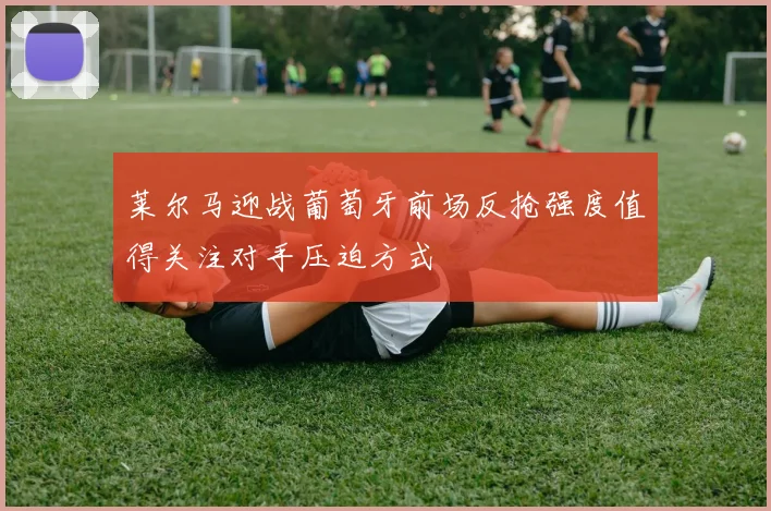 莱尔马迎战葡萄牙前场反抢强度值得关注对手压迫方式