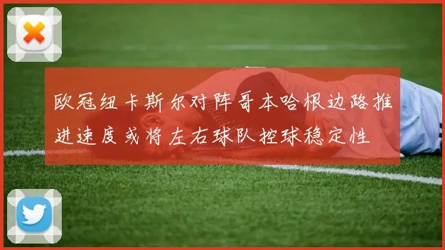 欧冠纽卡斯尔对阵哥本哈根边路推进速度或将左右球队控球稳定性