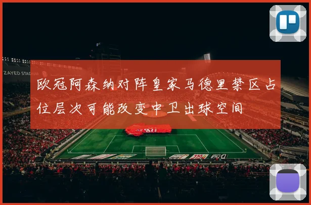 欧冠阿森纳对阵皇家马德里禁区占位层次可能改变中卫出球空间