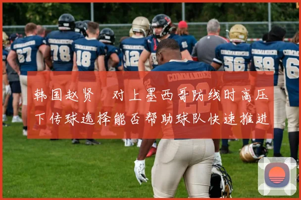 韩国赵贤祐对上墨西哥防线时高压下传球选择能否帮助球队快速推进
