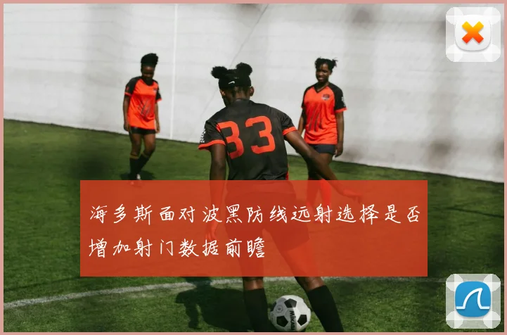 海多斯面对波黑防线远射选择是否增加射门数据前瞻