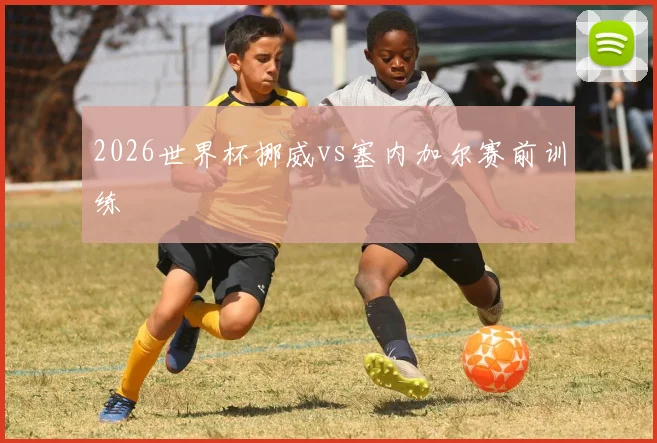 2026世界杯挪威vs塞内加尔赛前训练