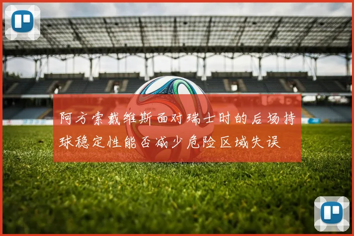 阿方索戴维斯面对瑞士时的后场持球稳定性能否减少危险区域失误