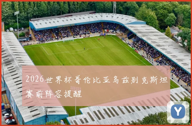 2026世界杯哥伦比亚乌兹别克斯坦赛前阵容提醒