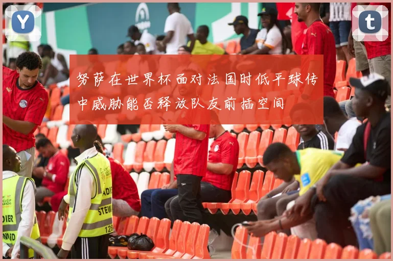 努萨在世界杯面对法国时低平球传中威胁能否释放队友前插空间