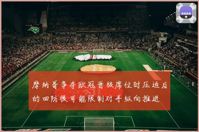 摩纳哥争夺欧冠晋级席位时压迫后的回防很可能限制对手纵向推进