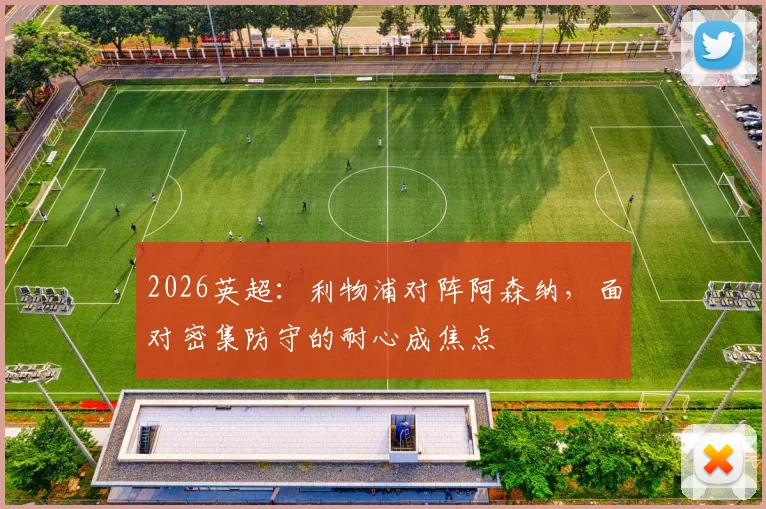 2026英超：利物浦对阵阿森纳，面对密集防守的耐心成焦点