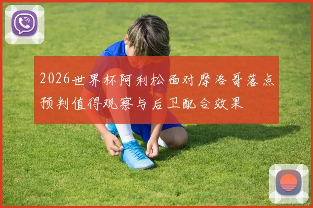 2026世界杯阿利松面对摩洛哥落点预判值得观察与后卫配合效果