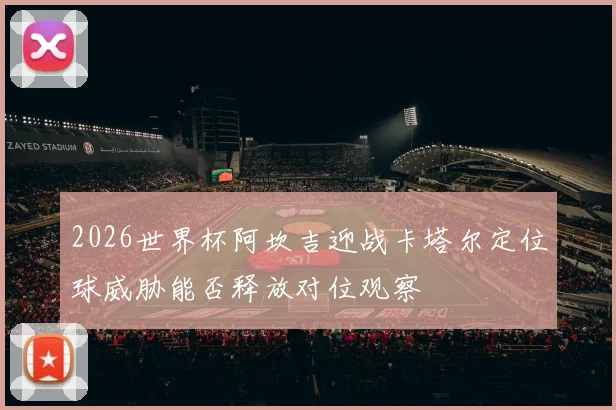2026世界杯阿坎吉迎战卡塔尔定位球威胁能否释放对位观察