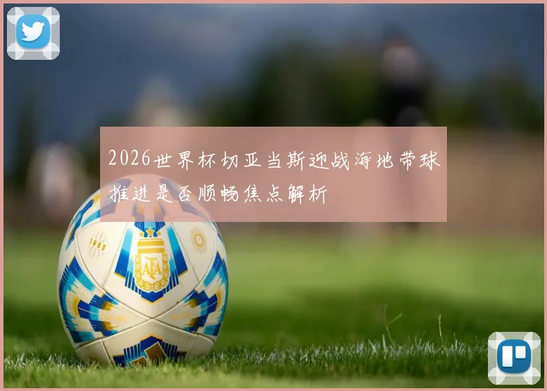 2026世界杯切亚当斯迎战海地带球推进是否顺畅焦点解析